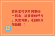 软骨素和钙片同事吃(一起来！软骨素和钙片，关爱骨骼，让健康更加稳固！)