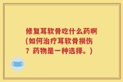修复耳软骨吃什么药啊(如何治疗耳软骨损伤？药物是一种选择。)