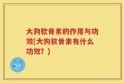 大狗软骨素的作用与功效(大狗软骨素有什么功效？)