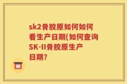 sk2骨胶原如何如何看生产日期(如何查询SK-II骨胶原生产日期？