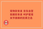 宠物软骨素 京东自营氨糖软骨素 呵护爱宠关节健康的优质之选