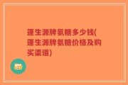 蓬生源牌氨糖多少钱(蓬生源牌氨糖价格及购买渠道)