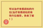 可以治疗骨质疏松的穴位(治疗骨质疏松的有效穴位推荐，快来了解！)