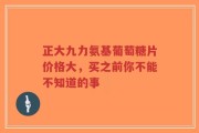 正大九力氨基葡萄糖片价格大，买之前你不能不知道的事
