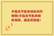 手指关节肌肉训练动作视频(手指关节肌肉锻炼视频，提高灵敏度！)