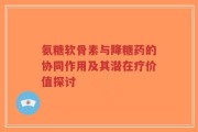 氨糖软骨素与降糖药的协同作用及其潜在疗价值探讨
