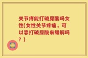 关节疼能打破尿酸吗女性(女性关节疼痛，可以靠打破尿酸来缓解吗？)