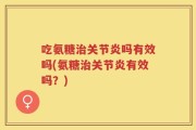 吃氨糖治关节炎吗有效吗(氨糖治关节炎有效吗？)