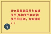 什么是单轴关节与双轴关节(单轴关节和双轴关节的区别，你知道吗？)