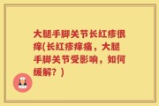 大腿手脚关节长红疹很痒(长红疹痒痛，大腿手脚关节受影响，如何缓解？)