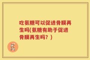 吃氨糖可以促进骨膜再生吗(氨糖有助于促进骨膜再生吗？)