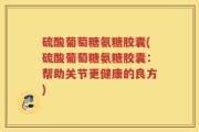 硫酸葡萄糖氨糖胶囊(硫酸葡萄糖氨糖胶囊：帮助关节更健康的良方)