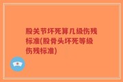 股关节坏死算几级伤残标准(股骨头坏死等级伤残标准)