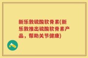 新乐敦硫酸软骨素(新乐敦推出硫酸软骨素产品，帮助关节健康)