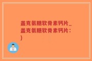 盖克氨糖软骨素钙片_盖克氨糖软骨素钙片：)