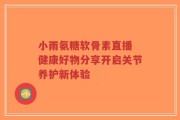 小雨氨糖软骨素直播 健康好物分享开启关节养护新体验