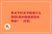 肩关节肘关节酸痛什么原因(肩肘酸痛原因有哪些？ - 问答)