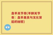 盘羊关节骨(羊脚关节骨：盘羊美食与文化背后的秘密)
