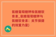氨糖葡萄糖钾和氨糖软骨素_氨糖葡萄糖钾与氨糖软骨素：关节保健的双重力量)