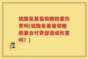 硫酸氨基葡萄糖胶囊伤胃吗(硫酸氨基葡萄糖胶囊会对胃部造成伤害吗？)