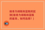 维骨力绿瓶和蓝瓶的区别(维骨力绿瓶和蓝瓶的差异，如何选择？)