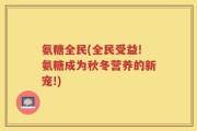 氨糖全民(全民受益!氨糖成为秋冬营养的新宠!)