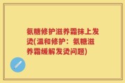 氨糖修护滋养霜抹上发烫(温和修护：氨糖滋养霜缓解发烫问题)