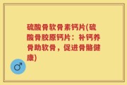 硫酸骨软骨素钙片(硫酸骨胶原钙片：补钙养骨助软骨，促进骨骼健康)