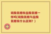 硫酸氨糖和盐酸氨糖一样吗(硫酸氨糖与盐酸氨糖有什么区别？)