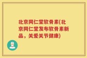 北京同仁堂软骨素(北京同仁堂发布软骨素新品，关爱关节健康)