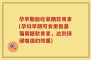 孕早期能吃氨糖软骨素(孕妇早期可食用氨基葡萄糖软骨素，达到保健增强的效果)