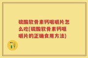 硫酸软骨素钙咀嚼片怎么吃(硫酸软骨素钙咀嚼片的正确食用方法)