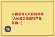 人体是否可以合成氨糖(人体是否能自行产生氨糖？)