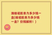 澳维诺肌骨力多少钱一盒(维诺肌骨力多少钱一盒？价钱解析！)