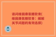 请问维固康氨糖软骨(维固康氨糖软骨：缓解关节问题的有效选择)