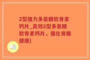 2型强力多氨糖软骨素钙片_高效2型多氨糖软骨素钙片，强化骨骼健康)