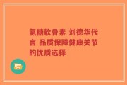 氨糖软骨素 刘德华代言 品质保障健康关节的优质选择