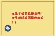 女生手关节软是病吗(女生手腕软弱是病症吗？)