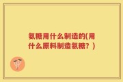 氨糖用什么制造的(用什么原料制造氨糖？)