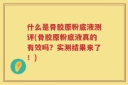什么是骨胶原粉底液测评(骨胶原粉底液真的有效吗？实测结果来了！)