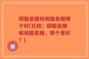 碳酸氨糖和硫酸氨糖哪个好(比较：碳酸氨糖和硫酸氨糖，哪个更好？)