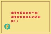 澳佳宝软骨素好不好(澳佳宝软骨素的功效如何？)