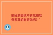 腿抽筋困扰不再氨糖软骨素真的有奇效吗？”