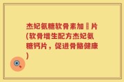 杰妃氨糖软骨素加鈣片(软骨增生配方杰妃氨糖钙片，促进骨骼健康)