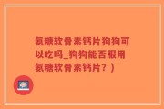 氨糖软骨素钙片狗狗可以吃吗_狗狗能否服用氨糖软骨素钙片？)