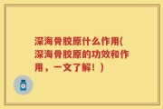 深海骨胶原什么作用(深海骨胶原的功效和作用，一文了解！)