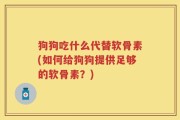 狗狗吃什么代替软骨素(如何给狗狗提供足够的软骨素？)