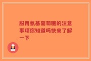 服用氨基葡萄糖的注意事项你知道吗快来了解一下