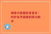 帕维力氨糖软骨素片：呵护关节健康的得力助手