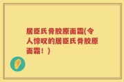 居臣氏骨胶原面霜(令人惊叹的居臣氏骨胶原面霜！)